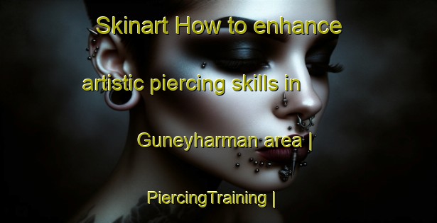 Skinart How to enhance artistic piercing skills in Guneyharman area | PiercingTraining | PiercingClasses | SkinartTraining-Turkey
